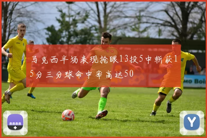 马克西半场表现抢眼13投5中斩获15分三分球命中率高达50