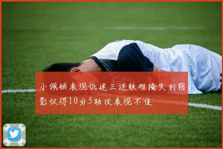 小佩顿表现低迷三连铁难掩失利阴影仅得10分5助攻表现不佳