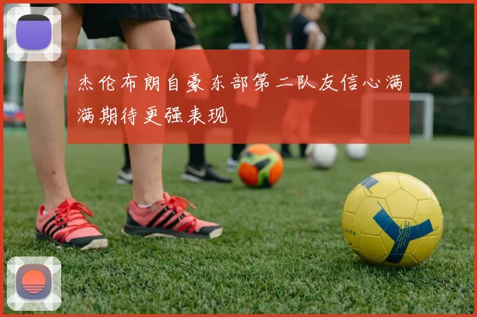 杰伦布朗自豪东部第二队友信心满满期待更强表现