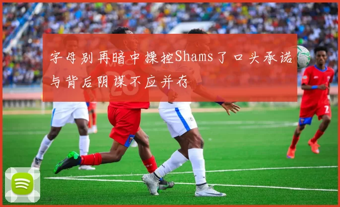 字母别再暗中操控Shams了口头承诺与背后阴谋不应并存