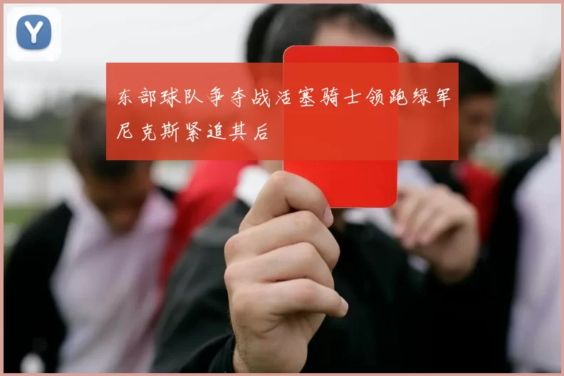 东部球队争夺战活塞骑士领跑绿军尼克斯紧追其后
