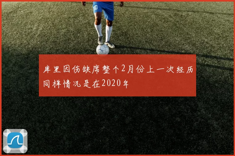 库里因伤缺席整个2月份上一次经历同样情况是在2020年