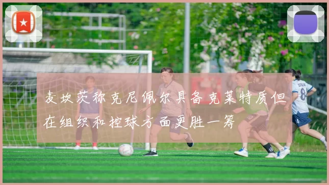 麦坎茨称克尼佩尔具备克莱特质但在组织和控球方面更胜一筹