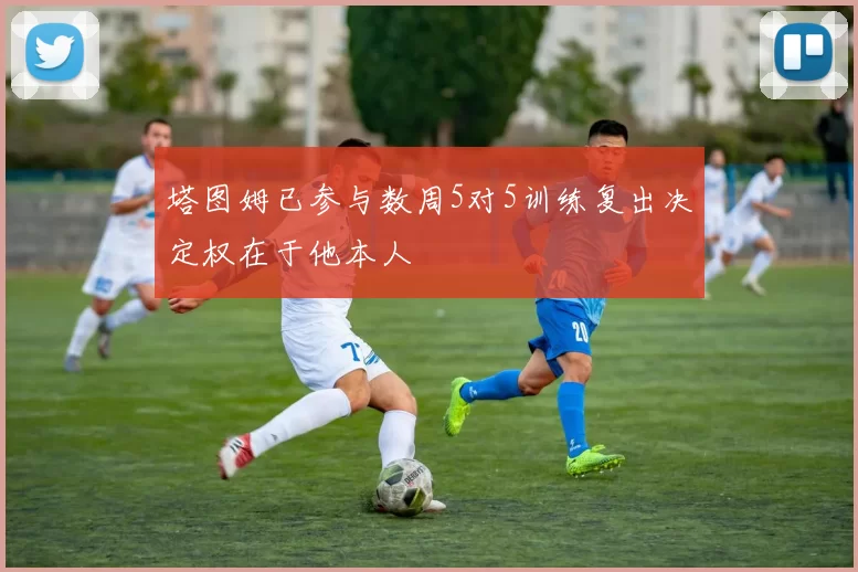 塔图姆已参与数周5对5训练复出决定权在于他本人