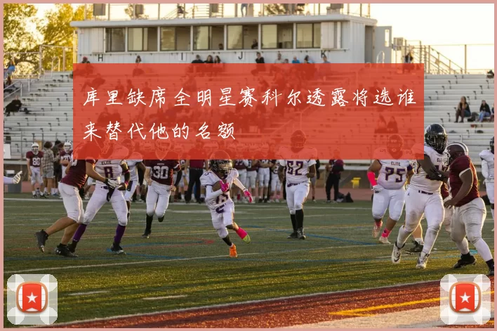 库里缺席全明星赛科尔透露将选谁来替代他的名额