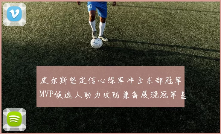 皮尔斯坚定信心绿军冲击东部冠军MVP候选人助力攻防兼备展现冠军基因