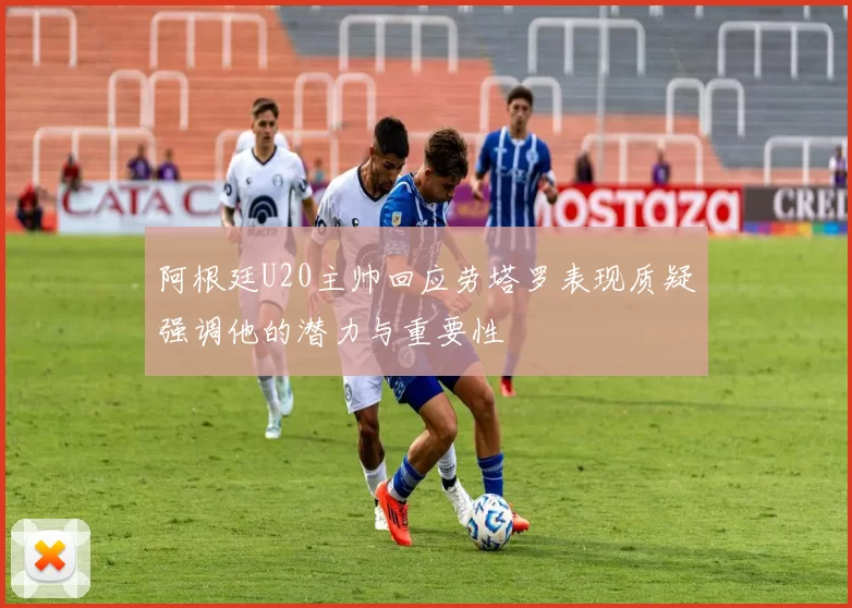 阿根廷U20主帅回应劳塔罗表现质疑强调他的潜力与重要性