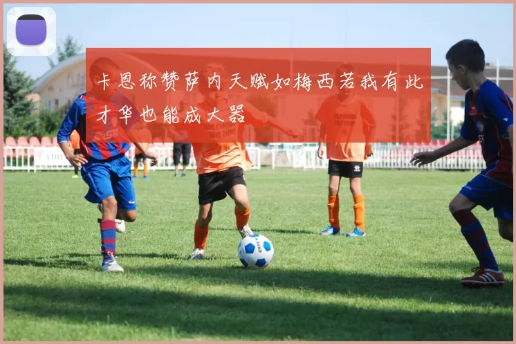 卡恩称赞萨内天赋如梅西若我有此才华也能成大器