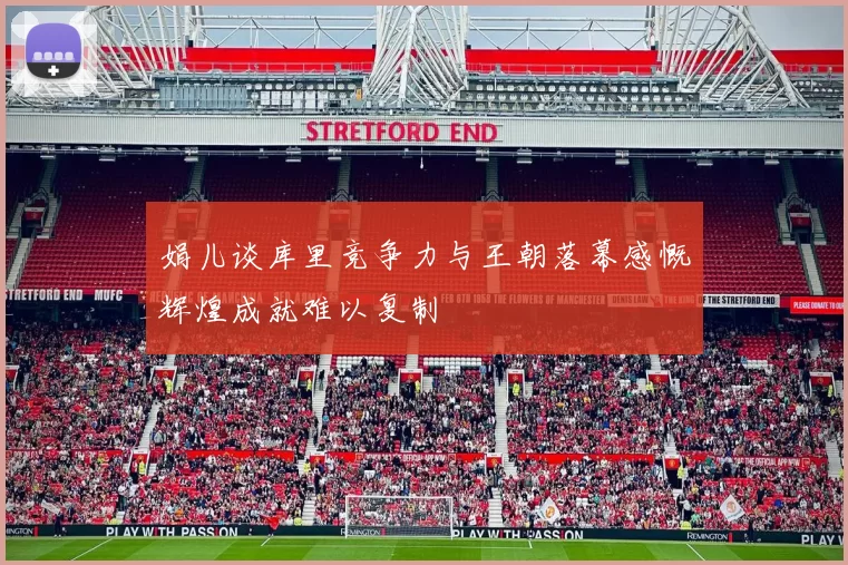 娟儿谈库里竞争力与王朝落幕感慨辉煌成就难以复制