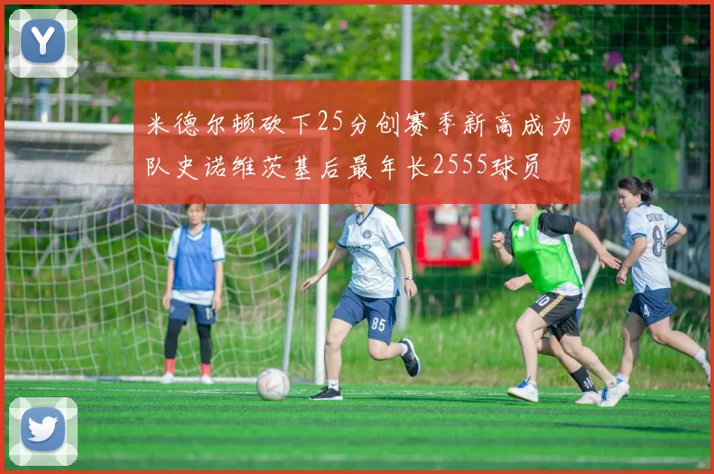 米德尔顿砍下25分创赛季新高成为队史诺维茨基后最年长2555球员