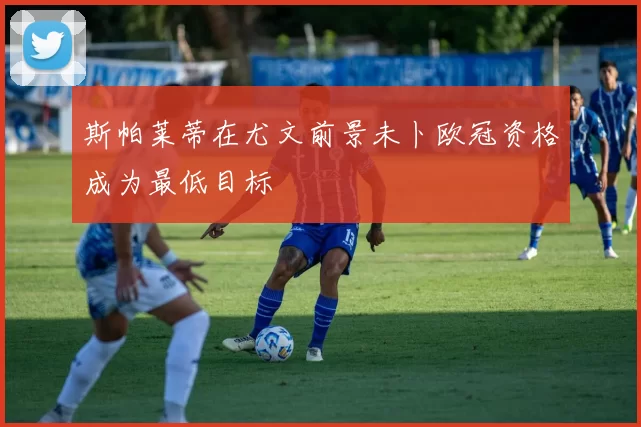 斯帕莱蒂在尤文前景未卜欧冠资格成为最低目标