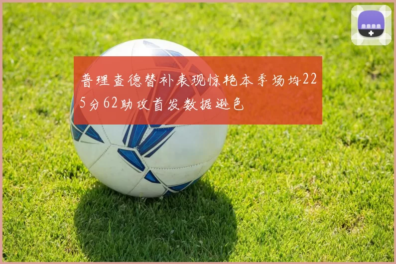 普理查德替补表现惊艳本季场均225分62助攻首发数据逊色