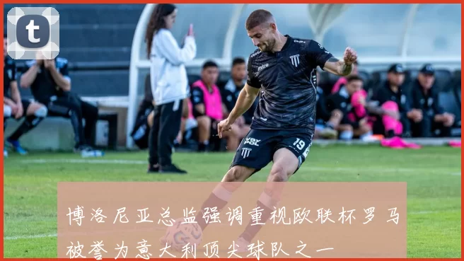 博洛尼亚总监强调重视欧联杯罗马被誉为意大利顶尖球队之一