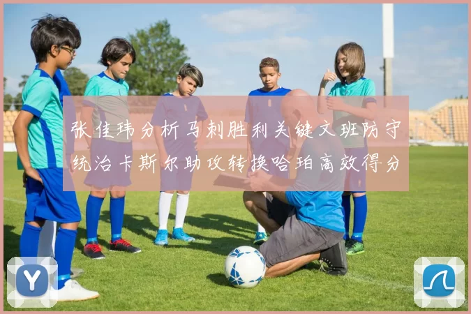 张佳玮分析马刺胜利关键文班防守统治卡斯尔助攻转换哈珀高效得分