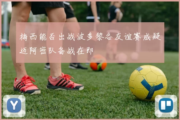 梅西能否出战波多黎各友谊赛成疑迈阿密队备战在即