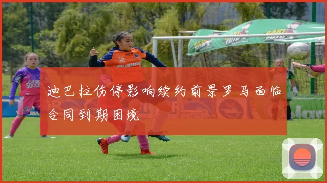 迪巴拉伤停影响续约前景罗马面临合同到期困境
