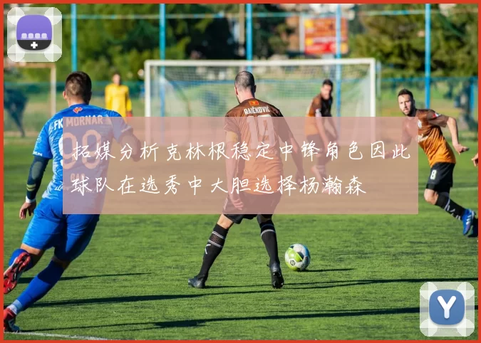 拓媒分析克林根稳定中锋角色因此球队在选秀中大胆选择杨瀚森